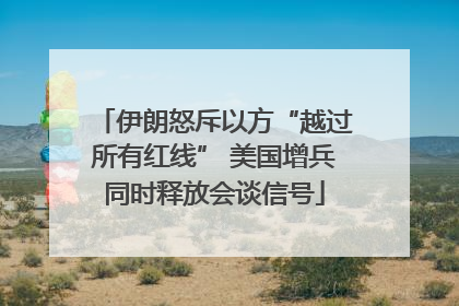 伊朗怒斥以方“越过所有红线” 美国增兵同时释放会谈信号